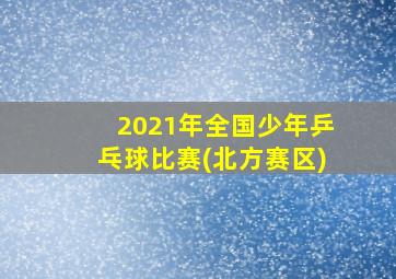 2021年全国少年乒乓球比赛(北方赛区)