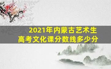 2021年内蒙古艺术生高考文化课分数线多少分