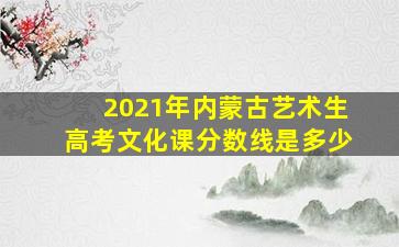 2021年内蒙古艺术生高考文化课分数线是多少