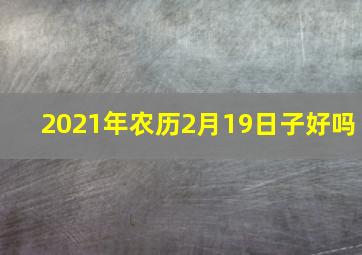 2021年农历2月19日子好吗