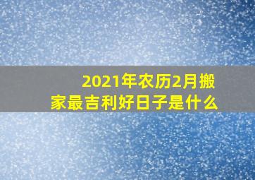 2021年农历2月搬家最吉利好日子是什么