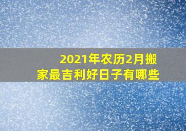 2021年农历2月搬家最吉利好日子有哪些