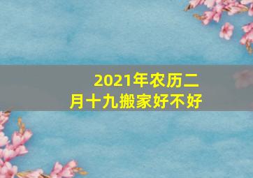 2021年农历二月十九搬家好不好