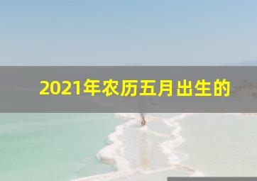 2021年农历五月出生的