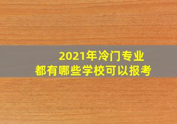 2021年冷门专业都有哪些学校可以报考