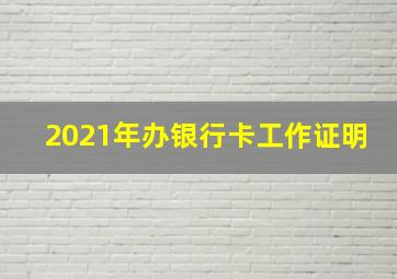 2021年办银行卡工作证明