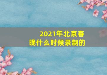 2021年北京春晚什么时候录制的