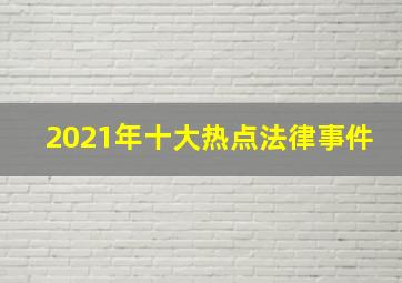 2021年十大热点法律事件