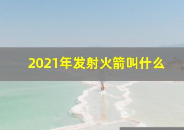 2021年发射火箭叫什么