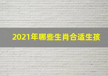 2021年哪些生肖合适生孩