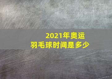 2021年奥运羽毛球时间是多少