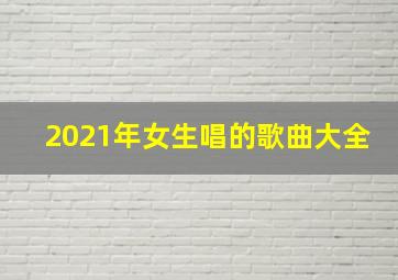 2021年女生唱的歌曲大全