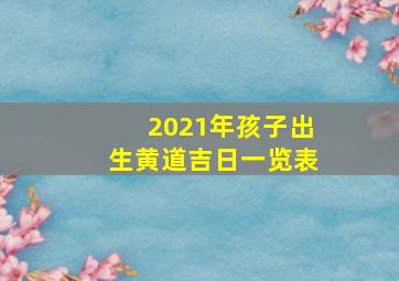 2021年孩子出生黄道吉日一览表