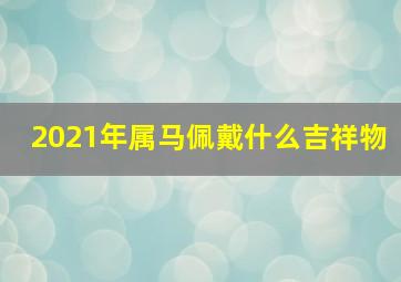 2021年属马佩戴什么吉祥物