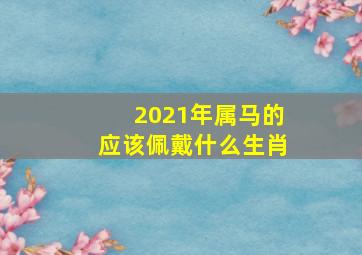 2021年属马的应该佩戴什么生肖