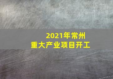 2021年常州重大产业项目开工