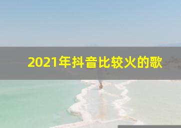 2021年抖音比较火的歌