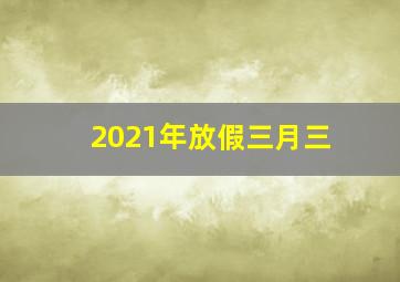 2021年放假三月三