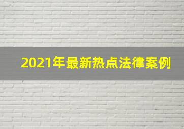 2021年最新热点法律案例