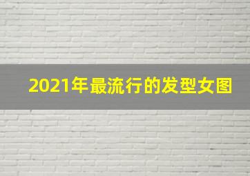 2021年最流行的发型女图