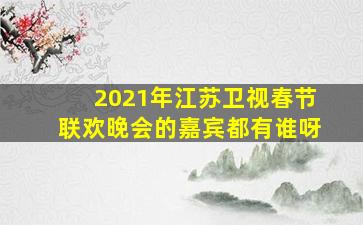 2021年江苏卫视春节联欢晚会的嘉宾都有谁呀