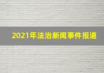 2021年法治新闻事件报道