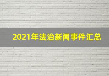 2021年法治新闻事件汇总