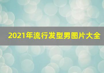 2021年流行发型男图片大全