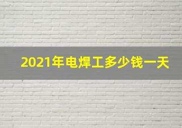 2021年电焊工多少钱一天