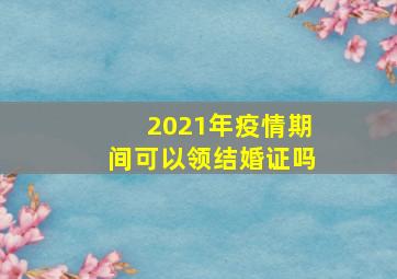 2021年疫情期间可以领结婚证吗