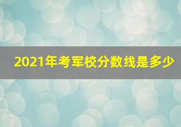 2021年考军校分数线是多少