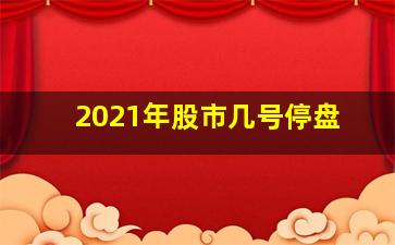 2021年股市几号停盘