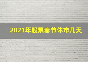 2021年股票春节休市几天