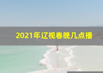 2021年辽视春晚几点播