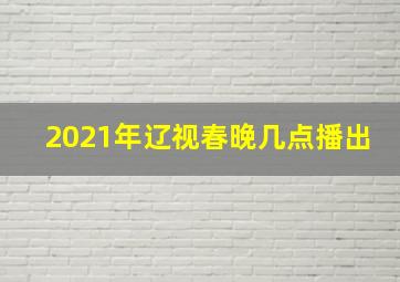 2021年辽视春晚几点播出