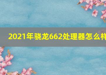 2021年骁龙662处理器怎么样