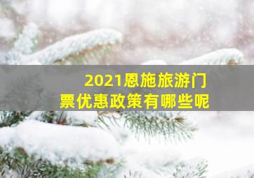 2021恩施旅游门票优惠政策有哪些呢