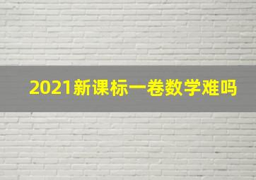 2021新课标一卷数学难吗