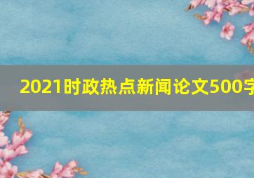 2021时政热点新闻论文500字