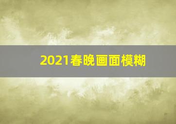 2021春晚画面模糊