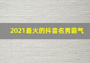 2021最火的抖音名男霸气