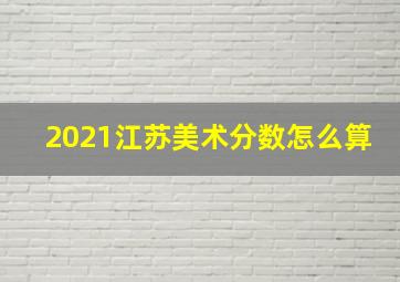 2021江苏美术分数怎么算