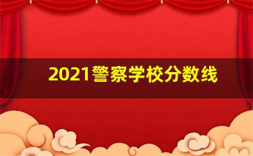 2021警察学校分数线