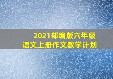 2021部编版六年级语文上册作文教学计划