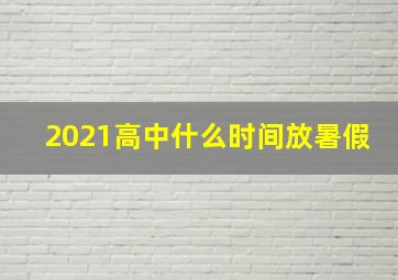 2021高中什么时间放暑假