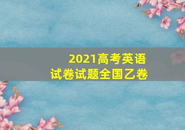 2021高考英语试卷试题全国乙卷