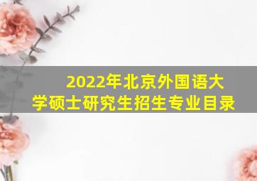 2022年北京外国语大学硕士研究生招生专业目录