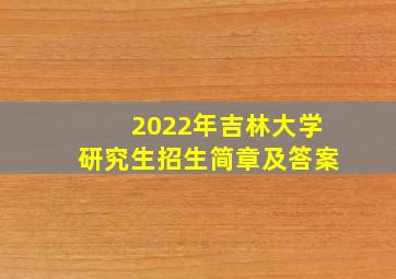 2022年吉林大学研究生招生简章及答案