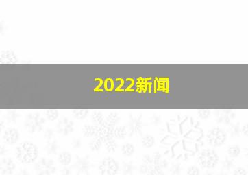 2022新闻