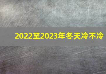 2022至2023年冬天冷不冷